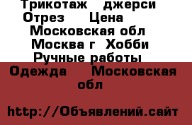 Трикотаж - джерси . Отрез . › Цена ­ 500 - Московская обл., Москва г. Хобби. Ручные работы » Одежда   . Московская обл.